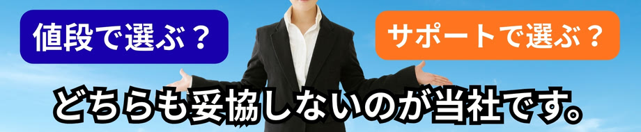 価格で選ぶ?サポートで選ぶ?どちらも妥協しないのが当社です。